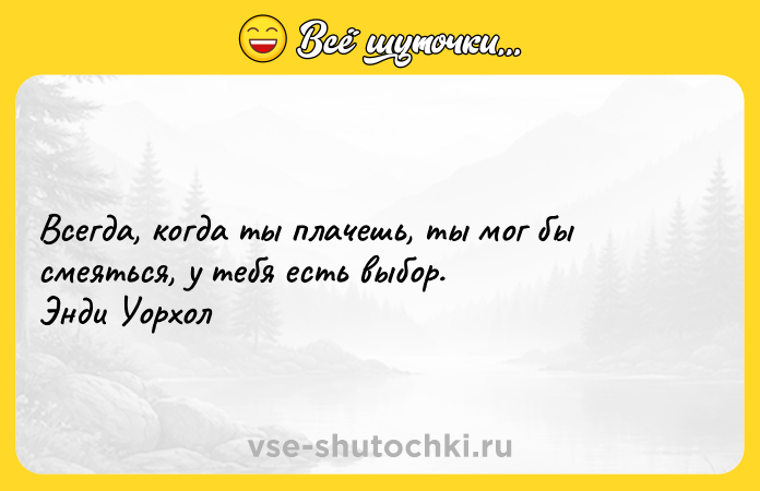 Цитата: Всегда, когда ты плачешь, ты мог бы смеяться, у тебя есть выбор. Энди Уорхол