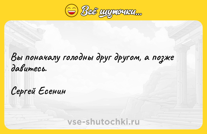 Цитата: Вы поначалу голодны друг другом, а позже давитесь. Сергей Есенин