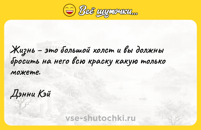 Цитата: Жизнь это большой холст и вы должны бросить на него всю краску какую только можете. Дэнни Кэй