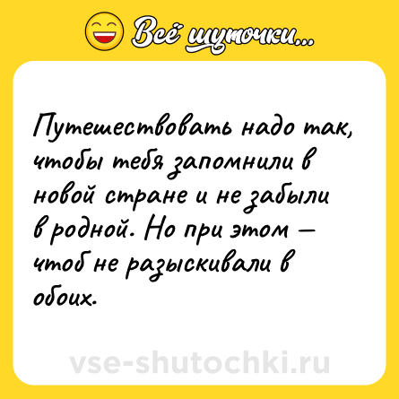 Шутка: Путешествовать надо так, чтобы тебя запомнили в новой стране и не забыли в родной. Но при этом — чтоб не разыскивали в обоих.