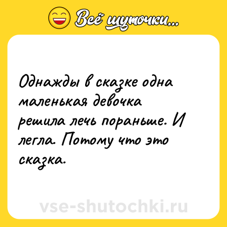 Шутка: Однажды в сказке одна маленькая девочка решила лечь пораньше. И легла. Потому что это сказка.