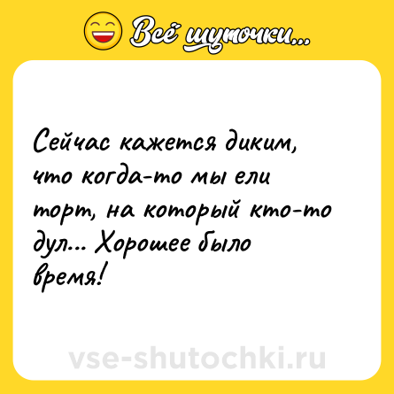 Шутка: Сейчас кажется диким, что когда-то мы ели торт, на который кто-то дул... Хорошее было время!