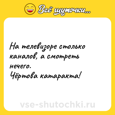 Шутка: На телевизоре столько каналов, а смотреть нечего. <br>Чёртова катаракта!