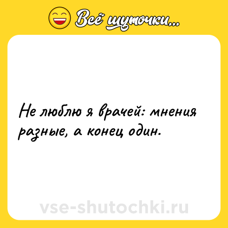 Шутка: Не люблю я врачей: мнения разные, а конец один.