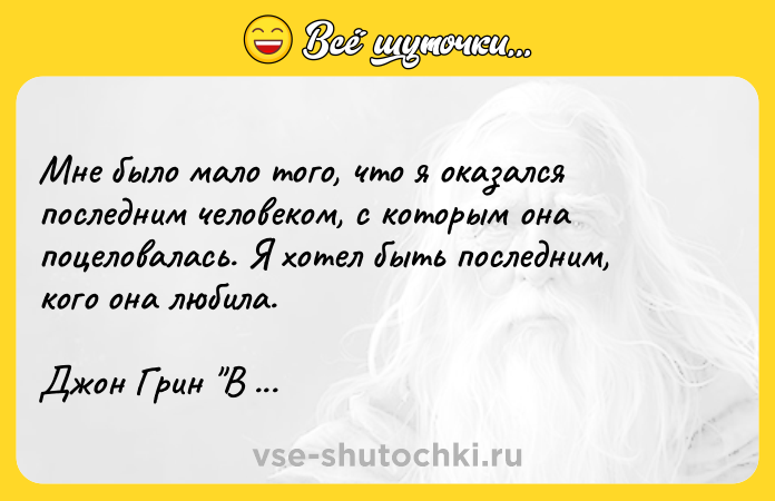 Цитата: Мне было мало того, что я оказался последним человеком, с которым она поцеловалась. Я хотел быть последним, кого она любила.Джон Грин В поисках Аляски