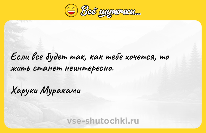 Цитата: Если все будет так, как тебе хочется, то жить станет неинтересно.Харуки Мураками