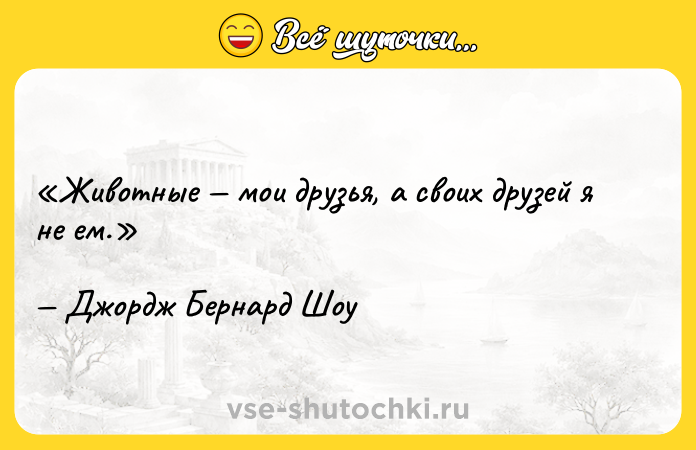 Цитата: Животные мои друзья, а своих друзей я не ем.Джордж Бернард Шоу