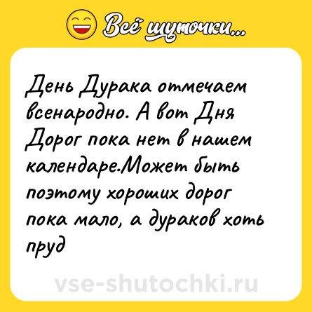 Шутка: День Дурака отмечаем всенародно. А вот Дня Дорог пока нет в нашем календаре.Может быть поэтому хороших дорог пока мало, а дураков хоть пруд