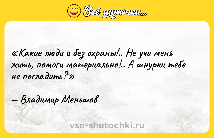 Цитата: Какие люди и без охраны!.. Не учи меня жить, помоги материально!.. А шнурки тебе не погладить?Владимир Меньшов