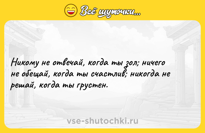 Цитата: Никому не отвечай, когда ты зол ничего не обещай, когда ты счастлив никогда не решай, когда ты грустен.