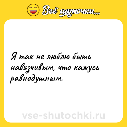 Шутка: Я так не люблю быть навязчивым, что кажусь равнодушным.