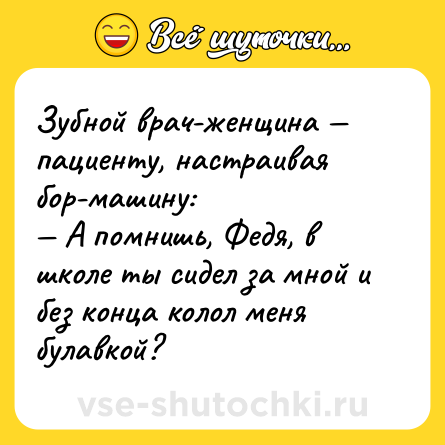 Шутка: Зубной вpач-женщина — пациенту, настpаивая боp-машину:<br>— А помнишь, Федя, в школе ты сидел за мной и без конца колол меня булавкой?