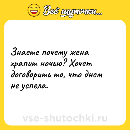 Шутка: Знаете почему жена храпит ночью? Хочет договорить то, что днем не успела. 