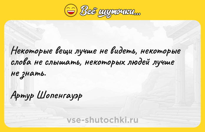 Цитата: Некоторые вещи лучше не видеть, некоторые слова не слышать, некоторых людей лучше не знать.Артур Шопенгауэр