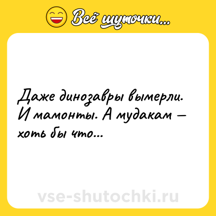 Шутка: Даже динозавры вымерли. И мамонты. А мудакам — хоть бы что...