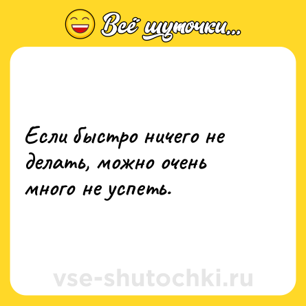 Шутка: Если быстро ничего не делать, можно очень много не успеть.