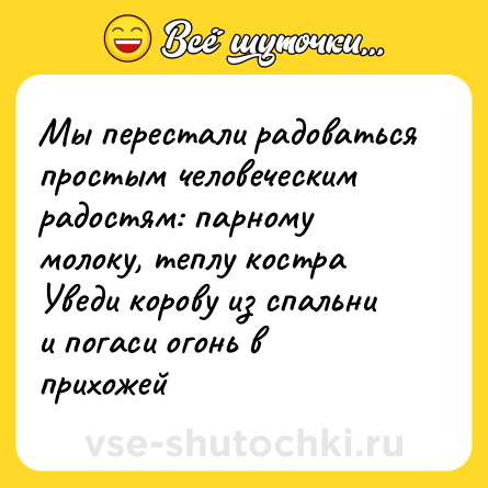 Шутка: Мы перестали радоваться простым человеческим радостям: парному молоку, теплу костра<br>Уведи корову из спальни и погаси огонь в прихожей