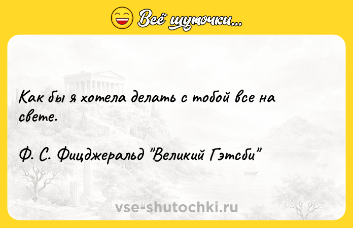 Цитата: Как бы я хотела делать с тобой все на свете. Ф. С. Фицджеральд Великий Гэтсби