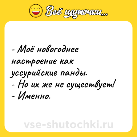 Шутка: - Моё новогоднее настроение как уссурийские панды. <br>- Но их же не существует!  <br>- Именно.