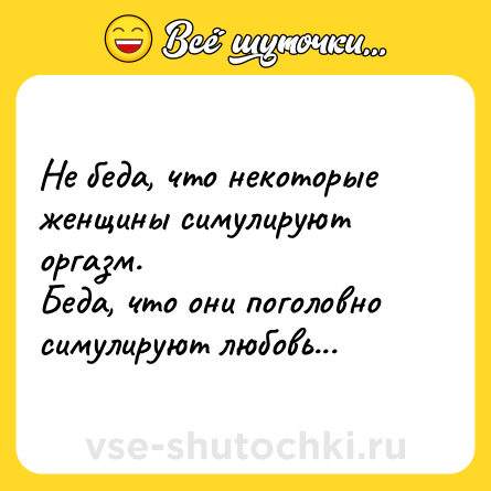 Шутка: Не беда, что некоторые женщины симулируют оргазм.<br>Беда, что они поголовно симулируют любовь...