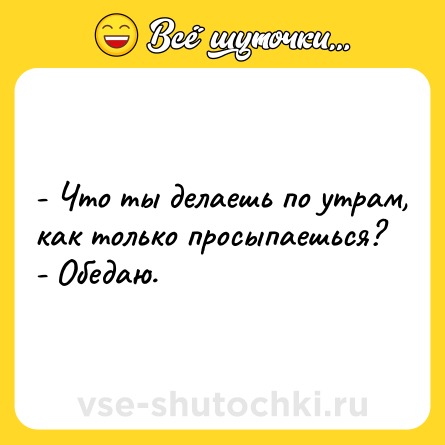 Шутка: - Что ты делаешь по утрам, как только просыпаешься?<br>- Обедаю.
