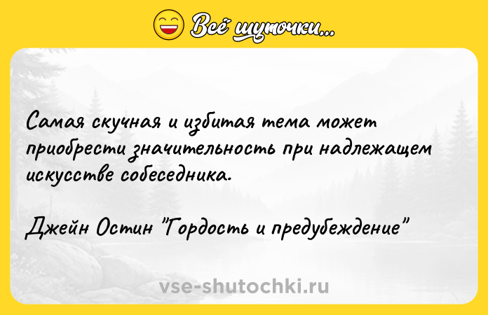 Цитата: Самая скучная и избитая тема может приобрести значительность при надлежащем искусстве собеседника.Джейн Остин Гордость и предубеждение