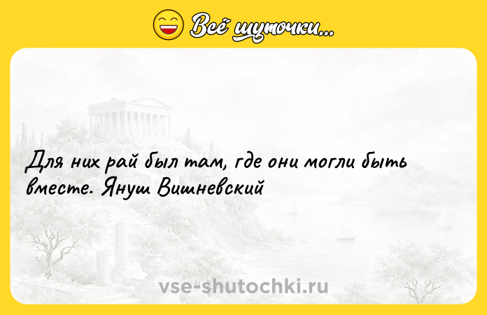 Цитата: Для них рай был там, где они могли быть вместе. Януш Вишневский