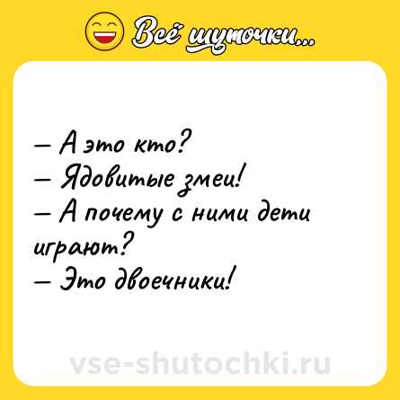 Шутка: — А это кто?<br>— Ядовитые змеи!<br>— А почему с ними дети играют?<br>— Это двоечники!