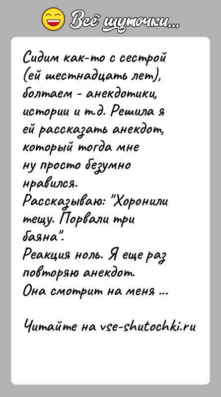 История: Сидим как-то с сестрой (ей шестнадцать лет), болтаем - анекдотики,истории и т.д. Решила я ей рассказать анекдот, который тогда мнену