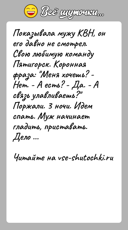 История: Показывала мужу КВН, он его давно не смотрел. Свою любимую команду Пятигорск. Коронная фраза: Меня хочешь? - Нет. - А