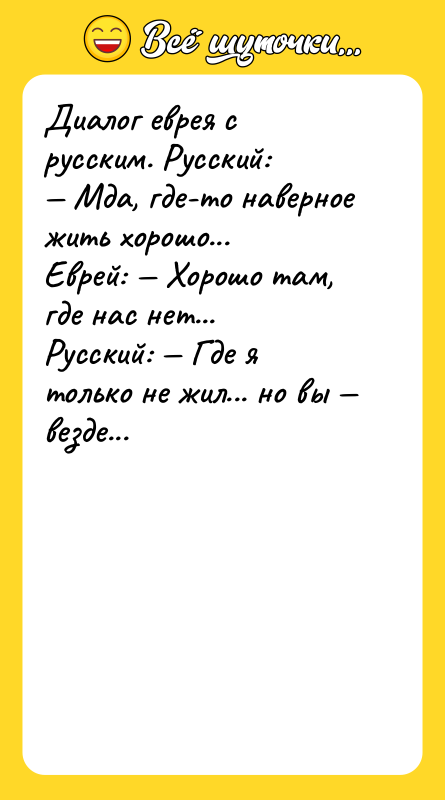 Шутка: Диалог еврея с русским. Русский: Мда, где-то наверное жить хорошо...Еврей: Хорошо там, где нас нет...Русский: Где я только не жил... но вы везде...