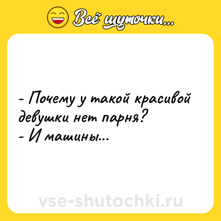 Шутка: - Почему у такой красивой девушки нет парня?  <br>- И машины...