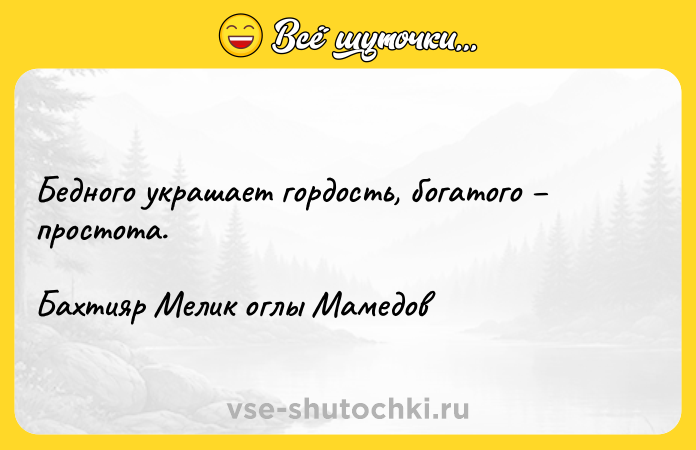 Цитата: Бедного украшает гордость, богатого простота. Бахтияр Мелик оглы Мамедов