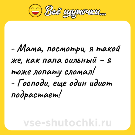 Шутка: - Мама, посмотри, я такой же, как папа сильный – я тоже лопату сломал! <br>- Господи, еще один идиот подрастает!