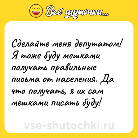 Шутка: Сделайте меня депутатом! Я тоже буду мешками получать правильные письма от населения. Да что получать, я их сам мешками писать буду!