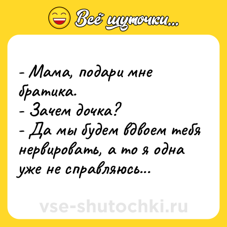 Шутка: - Мама, подари мне братика.<br>- Зачем дочка?<br>- Да мы будем вдвоем тебя нервировать, а то я одна уже не справляюсь...