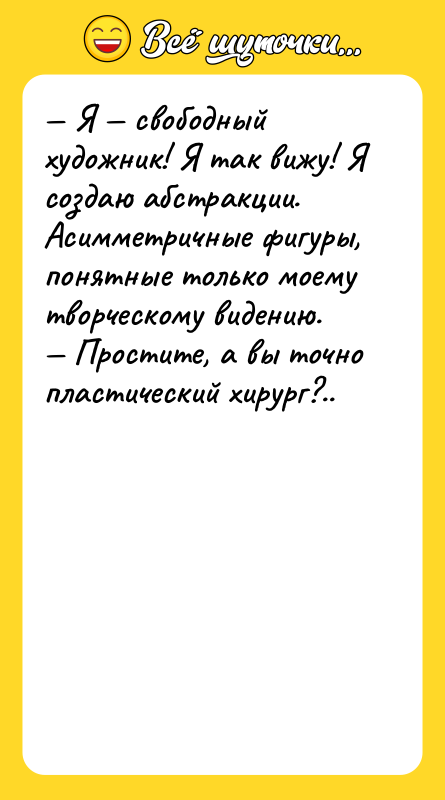 Шутка: Я свободный художник! Я так вижу! Я создаю абстракции. Асимметричные фигуры, понятные только моему творческому видению. Простите, а вы точно пластический хирург?..