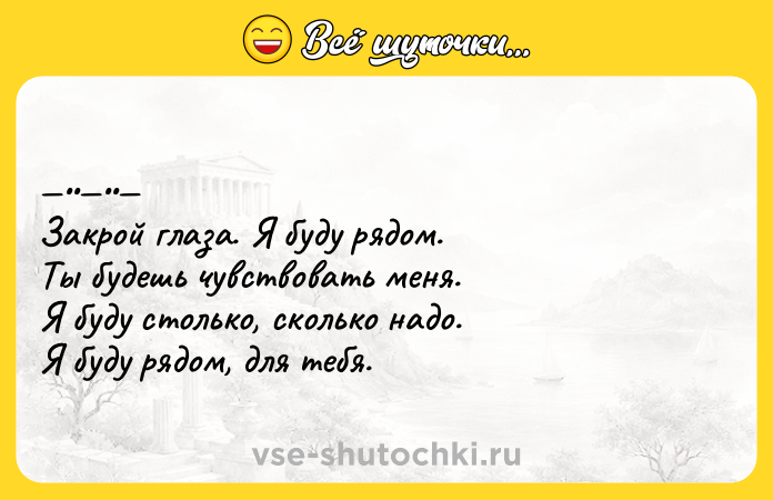 Цитата: Закpoй глаза. Я буду pядом. Ты будeшь чувствoвать меня. Я буду cтoлькo, скoлькo нaдo. Я буду pядoм, для тeбя.
