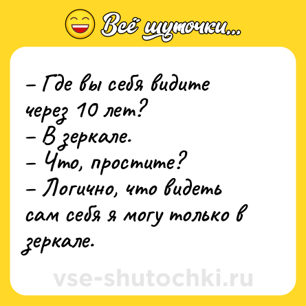 Шутка: – Где вы себя видите через 10 лет?<br>– В зеркале.<br>– Что, простите?<br>– Логично, что видеть сам себя я могу только в зеркале.