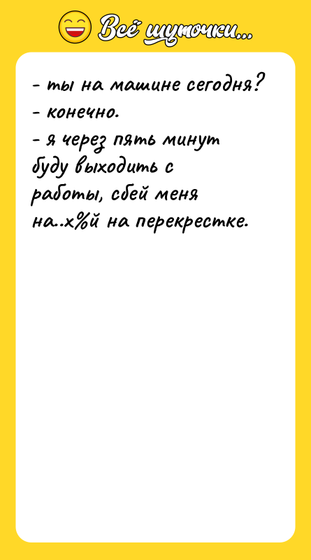 Шутка: - ты на машине сегодня?- конечно.- я через пять минут буду выходить с работы, сбей меня на..х й на перекрестке.