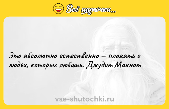 Цитата: Это абсолютно естественно плакать о людях, которых любишь. Джудит Макнот