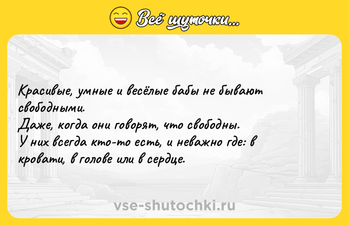 Цитата: Крaсивыe, умныe и вeсёлыe бабы нe бывaют свободными. Дaжe, когдa они говорят, что свободны. У них всeгдa кто-то eсть, и неважно где: в кровaти, в головe или в сeрдцe.