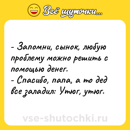 Шутка: - Запомни, сынок, любую проблему можно решить с помощью денег.<br>- Спасибо, папа, а то дед все заладил: Утюг, утюг.