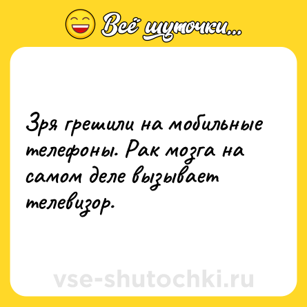 Шутка: Зря грешили на мобильные телефоны. Рак мозга на самом деле вызывает телевизор.