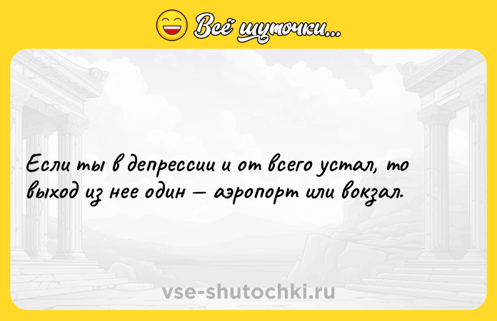 Цитата: Если ты в депрессии и от всего устал, то выход из нее один аэропорт или вокзал.