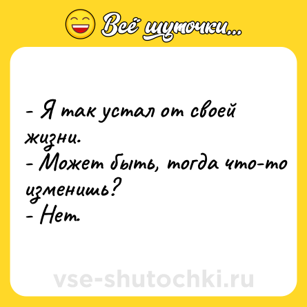 Шутка: - Я так устал от своей жизни.<br>- Может быть, тогда что-то изменишь?<br>- Нет.