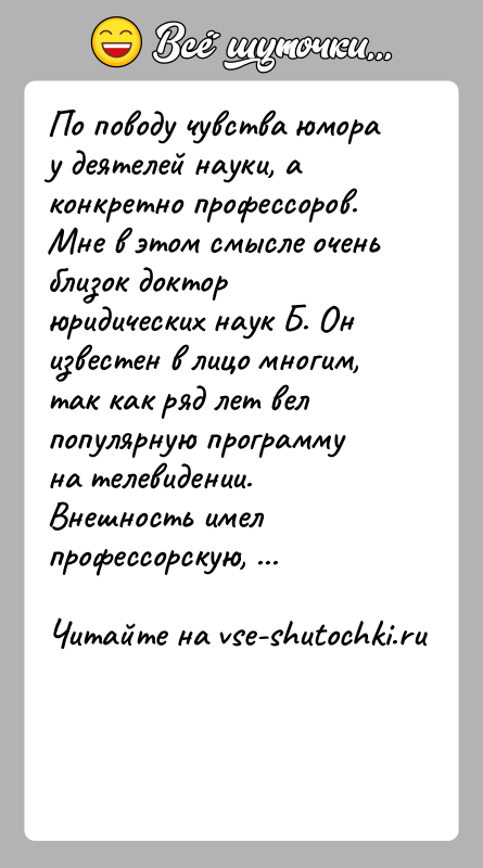 История: По поводу чувства юмора у деятелей науки, а конкретно профессоров. Мне в этом смысле очень близок доктор юридических наук Б.