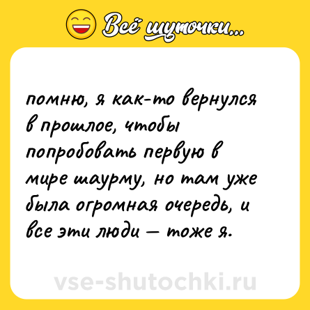 Шутка: помню, я как-то вернулся в прошлое, чтобы попробовать первую в мире шаурму, но там уже была огромная очередь, и все эти люди — тоже я.