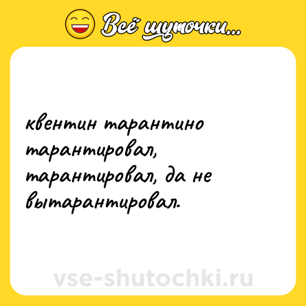 Шутка: квентин тарантино тарантировал, тарантировал, да не вытарантировал.