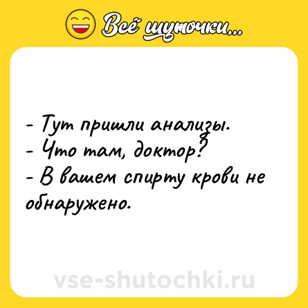 Шутка: - Тут пришли анализы.- Что там, доктор?- В вашем спирту крови не обнаружено.